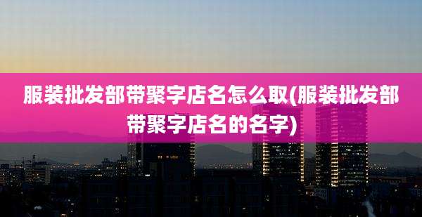 服装批发部带聚字店名怎么取(服装批发部带聚字店名的名字)