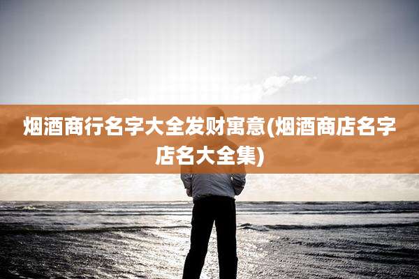 烟酒商行名字大全发财寓意(烟酒商店名字店名大全集)