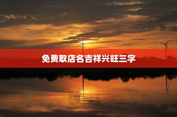 免费取店名吉祥兴旺三字