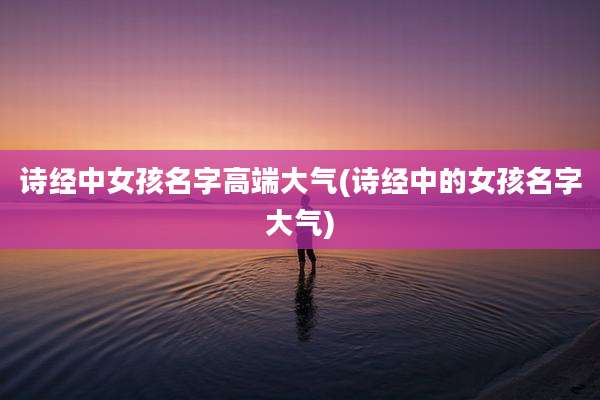 诗经中女孩名字高端大气(诗经中的女孩名字大气)