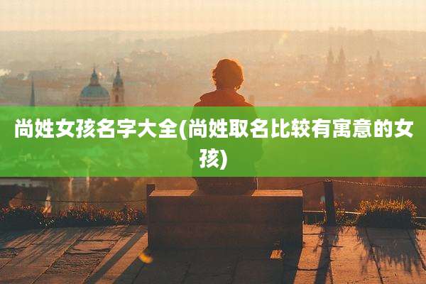 尚姓女孩名字大全(尚姓取名比较有寓意的女孩)