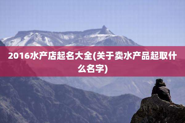 2016水产店起名大全(关于卖水产品起取什么名字)