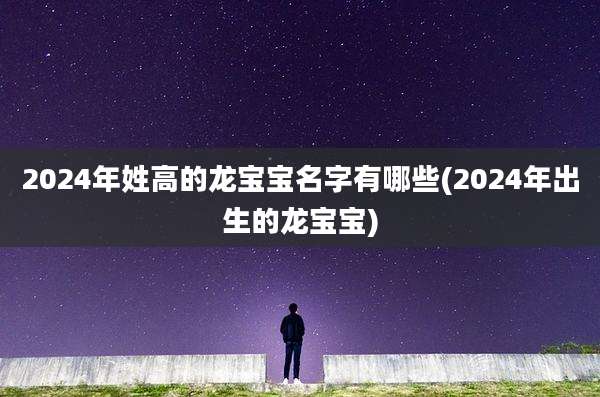 2024年姓高的龙宝宝名字有哪些(2024年出生的龙宝宝)