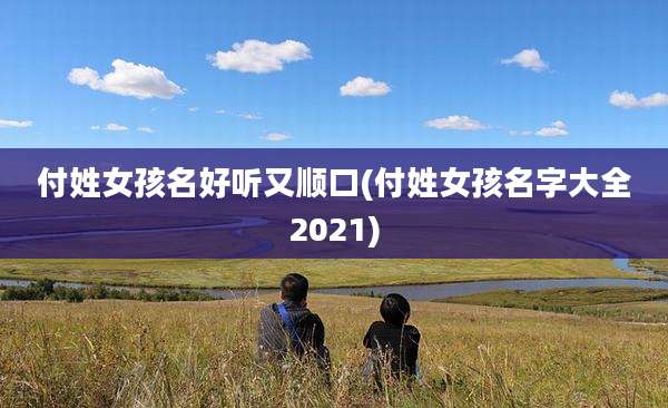 付姓女孩名好听又顺口(付姓女孩名字大全2021)
