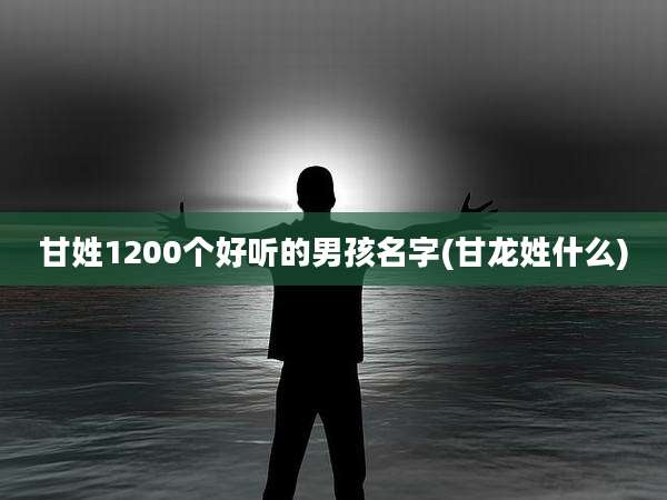 甘姓1200个好听的男孩名字(甘龙姓什么)