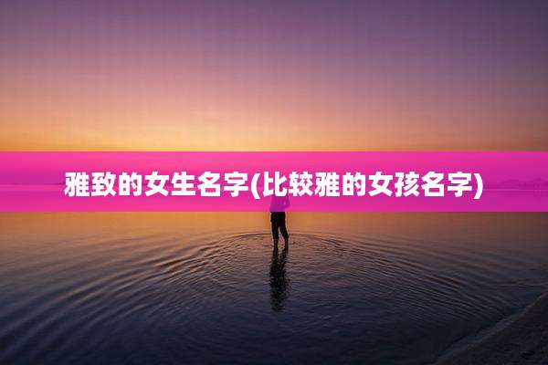 雅致的女生名字(比较雅的女孩名字)