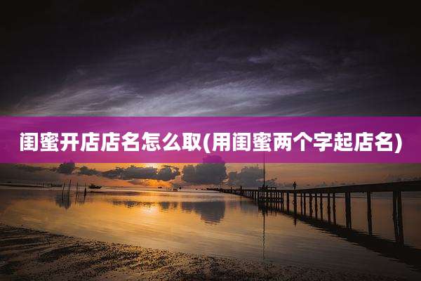 闺蜜开店店名怎么取(用闺蜜两个字起店名)