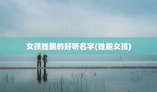 女孩姓鲍的好听名字(姓鲍女孩)
