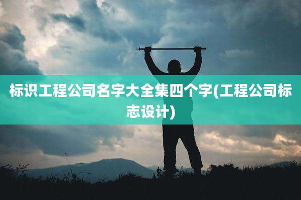 标识工程公司名字大全集四个字(工程公司标志设计)