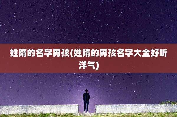 姓隋的名字男孩(姓隋的男孩名字大全好听洋气)