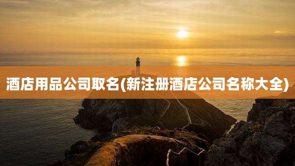 酒店用品公司取名(新注册酒店公司名称大全)