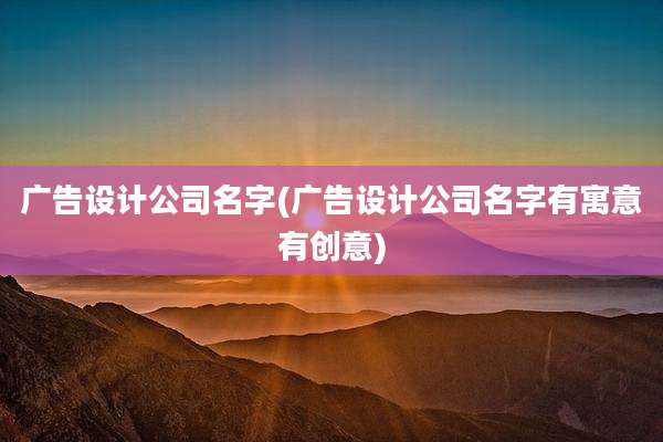 广告设计公司名字(广告设计公司名字有寓意有创意)