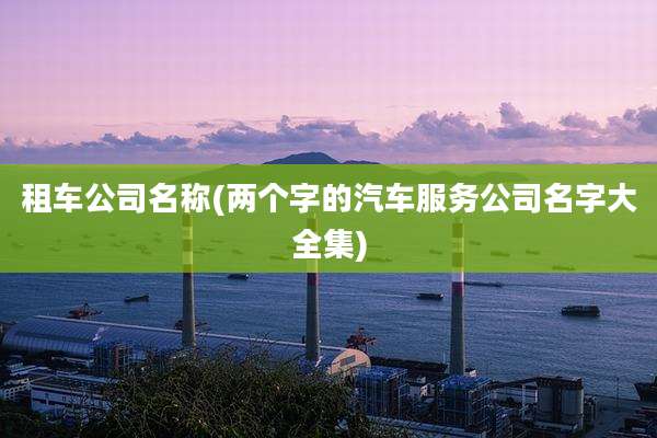 租车公司名称(两个字的汽车服务公司名字大全集)