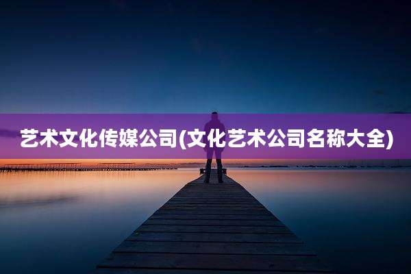 艺术文化传媒公司(文化艺术公司名称大全)
