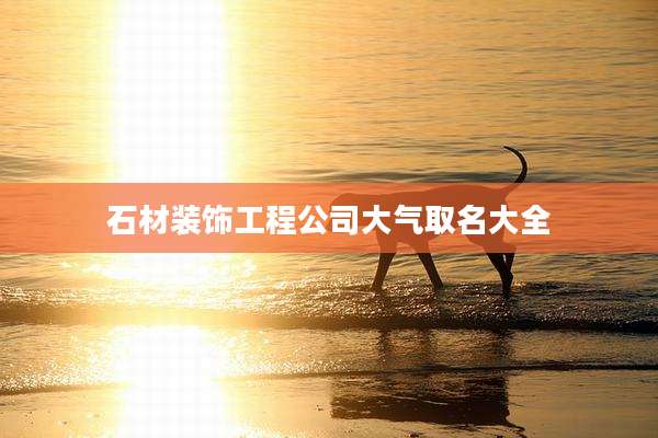 石材装饰工程公司大气取名大全
