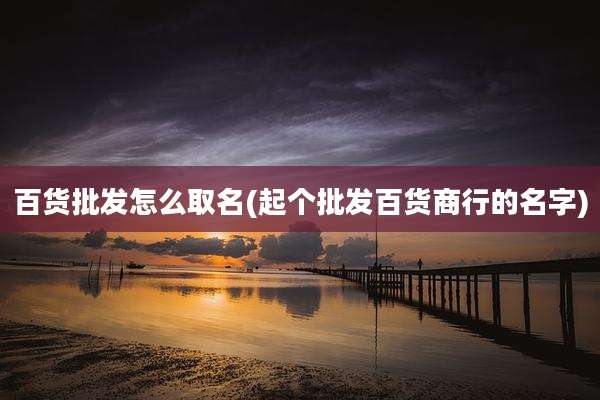百货批发怎么取名(起个批发百货商行的名字)