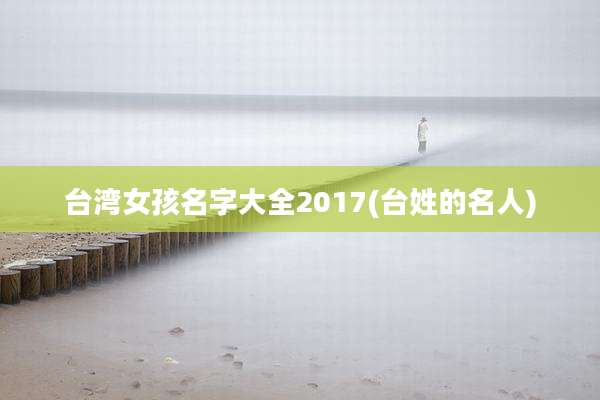 台湾女孩名字大全2017(台姓的名人)