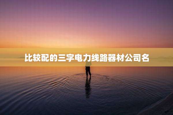 比较配的三字电力线路器材公司名