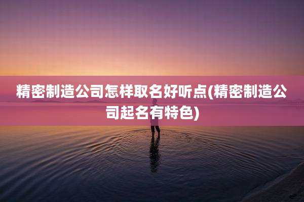 精密制造公司怎样取名好听点(精密制造公司起名有特色)