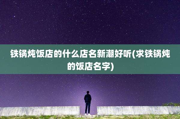 铁锅炖饭店的什么店名新潮好听(求铁锅炖的饭店名字)