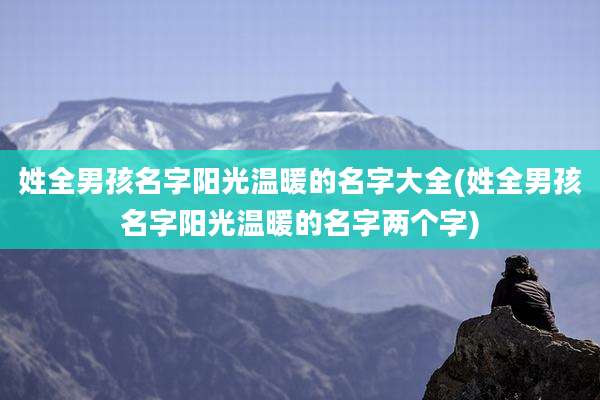 姓全男孩名字阳光温暖的名字大全(姓全男孩名字阳光温暖的名字两个字)