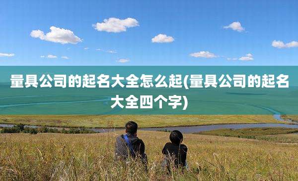 量具公司的起名大全怎么起(量具公司的起名大全四个字)