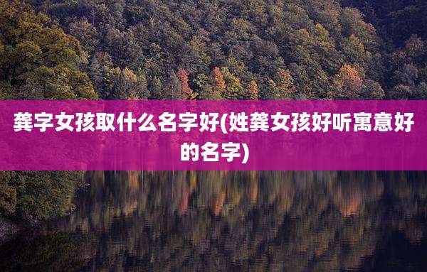 龚字女孩取什么名字好(姓龚女孩好听寓意好的名字)