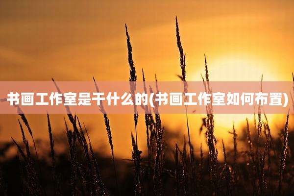 书画工作室是干什么的(书画工作室如何布置)