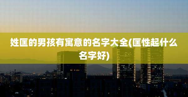 姓匡的男孩有寓意的名字大全(匡性起什么名字好)