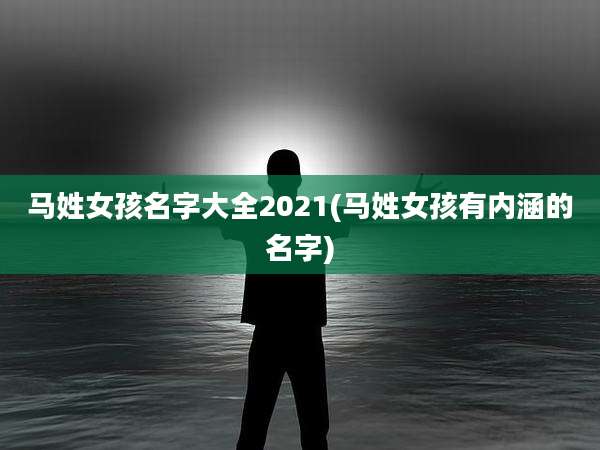 马姓女孩名字大全2021(马姓女孩有内涵的名字)