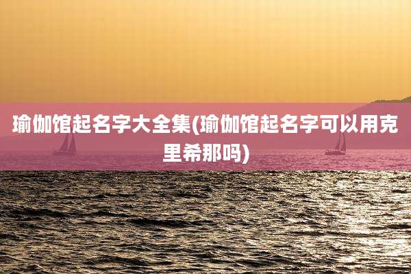 瑜伽馆起名字大全集(瑜伽馆起名字可以用克里希那吗)