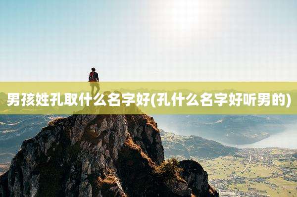 男孩姓孔取什么名字好(孔什么名字好听男的)