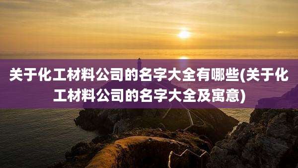 关于化工材料公司的名字大全有哪些(关于化工材料公司的名字大全及寓意)