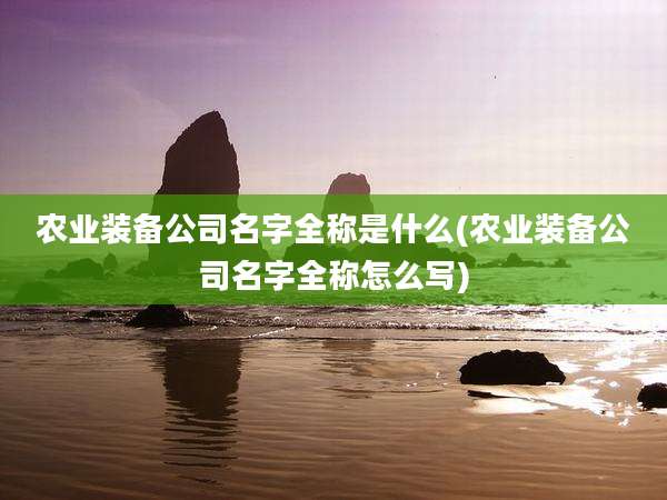 农业装备公司名字全称是什么(农业装备公司名字全称怎么写)