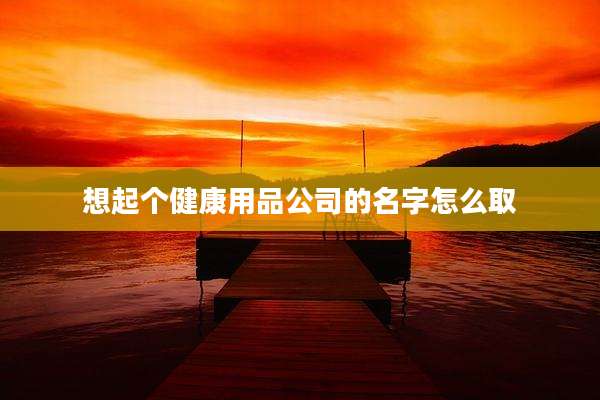 想起个健康用品公司的名字怎么取