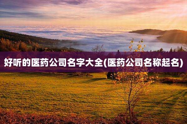 好听的医药公司名字大全(医药公司名称起名)