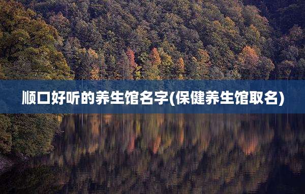 顺口好听的养生馆名字(保健养生馆取名)