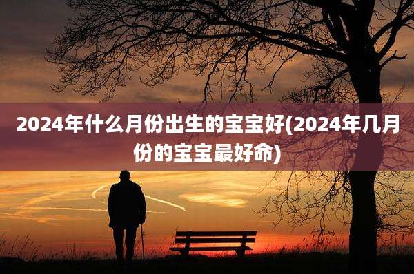 2024年什么月份出生的宝宝好(2024年几月份的宝宝最好命)