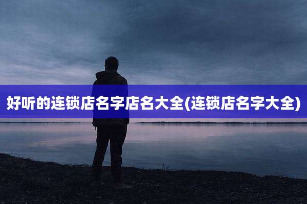 好听的连锁店名字店名大全(连锁店名字大全)