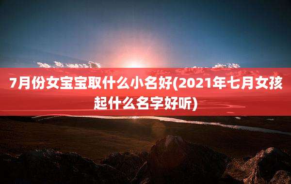 7月份女宝宝取什么小名好(2021年七月女孩起什么名字好听)