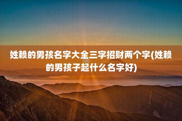 姓赖的男孩名字大全三字招财两个字(姓赖的男孩子起什么名字好)