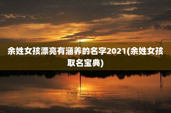 余姓女孩漂亮有涵养的名字2021(余姓女孩取名宝典)