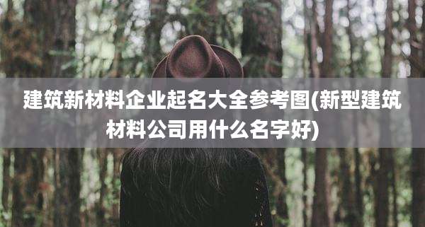 建筑新材料企业起名大全参考图(新型建筑材料公司用什么名字好)