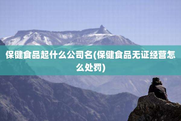 保健食品起什么公司名(保健食品无证经营怎么处罚)