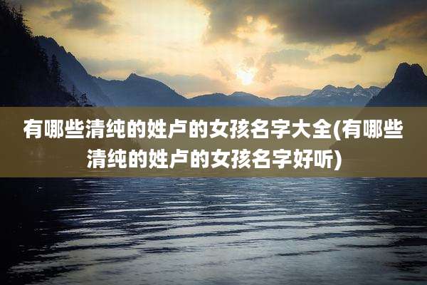 有哪些清纯的姓卢的女孩名字大全(有哪些清纯的姓卢的女孩名字好听)