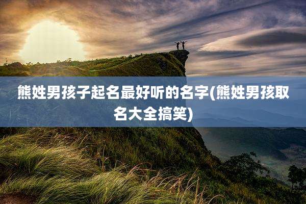 熊姓男孩子起名最好听的名字(熊姓男孩取名大全搞笑)