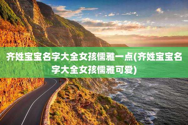 齐姓宝宝名字大全女孩儒雅一点(齐姓宝宝名字大全女孩儒雅可爱)