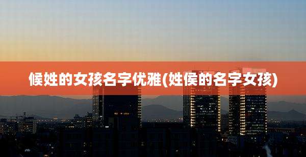 候姓的女孩名字优雅(姓侯的名字女孩)