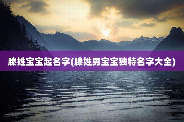 滕姓宝宝起名字(滕姓男宝宝独特名字大全)