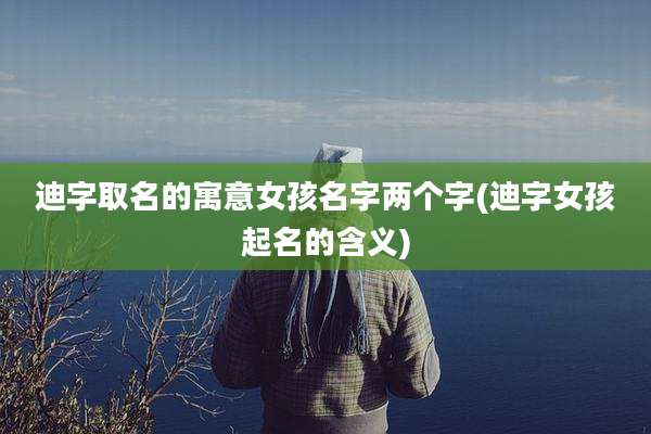 迪字取名的寓意女孩名字两个字(迪字女孩起名的含义)